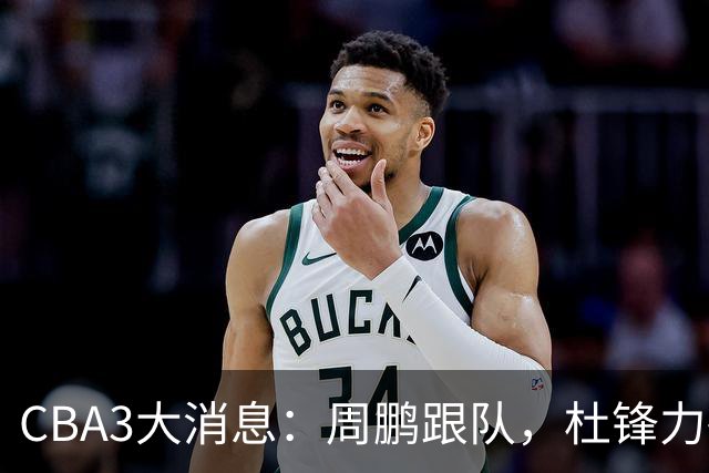 CBA3大消息：周鹏跟队，杜锋力破与陈老板不和传言，奎因远走高飞